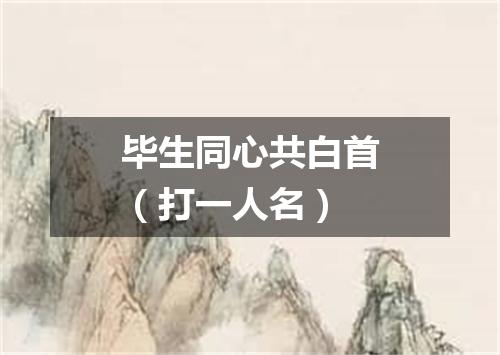 毕生同心共白首（打一人名）