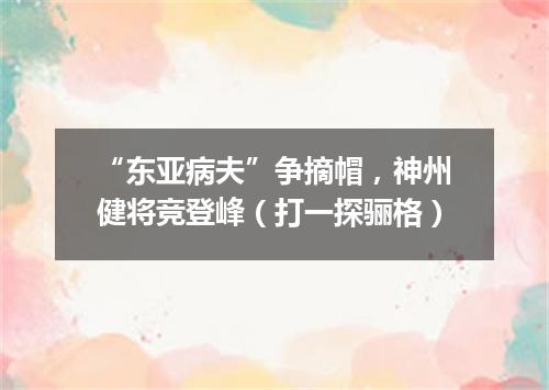“东亚病夫”争摘帽，神州健将竞登峰（打一探骊格）