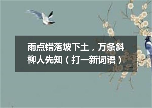 雨点错落坡下土，万条斜柳人先知（打一新词语）