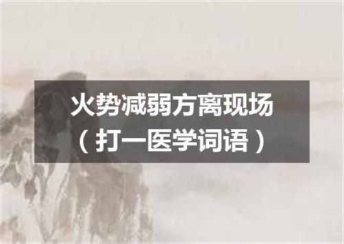 火势减弱方离现场（打一医学词语）
