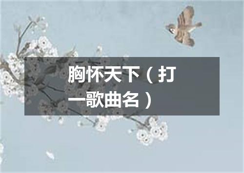 胸怀天下（打一歌曲名）