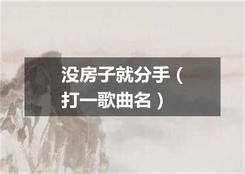 没房子就分手（打一歌曲名）