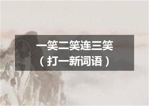一笑二笑连三笑（打一新词语）