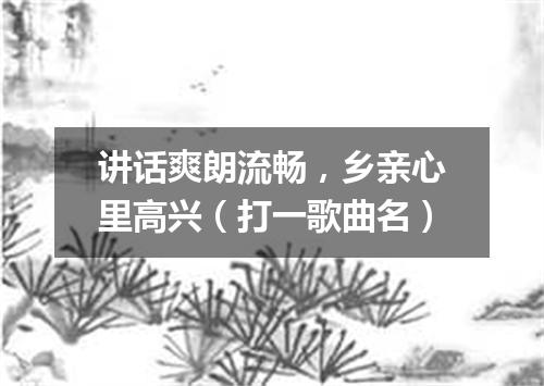 讲话爽朗流畅，乡亲心里高兴（打一歌曲名）