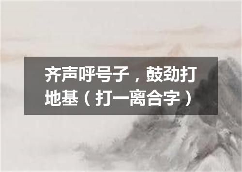 齐声呼号子，鼓劲打地基（打一离合字）