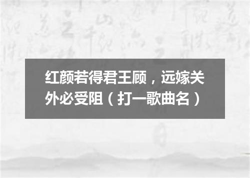 红颜若得君王顾，远嫁关外必受阻（打一歌曲名）