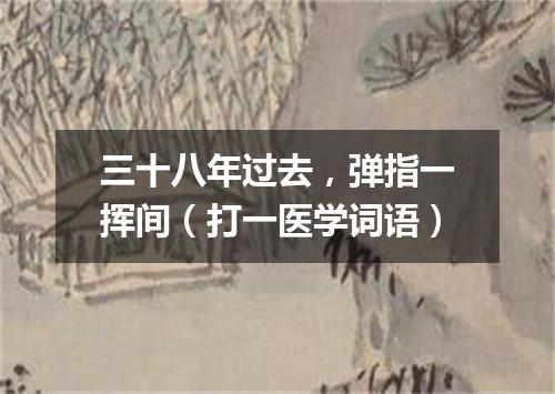 三十八年过去，弹指一挥间（打一医学词语）