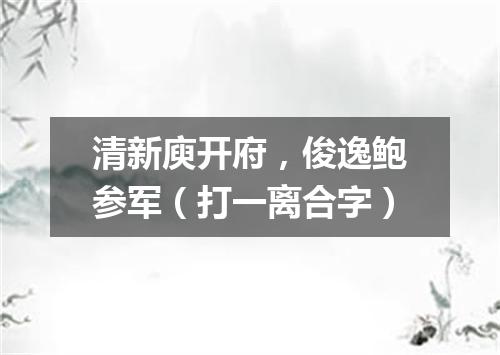 清新庾开府，俊逸鲍参军（打一离合字）