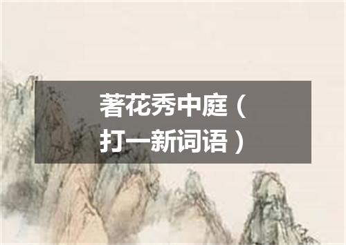 著花秀中庭（打一新词语）