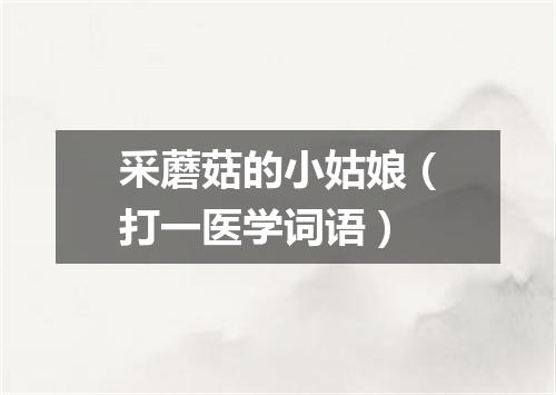 采蘑菇的小姑娘（打一医学词语）