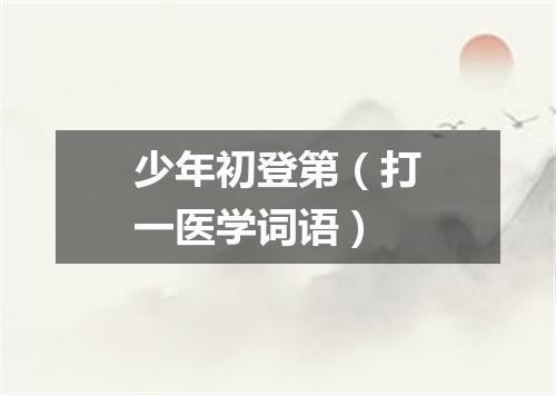少年初登第（打一医学词语）