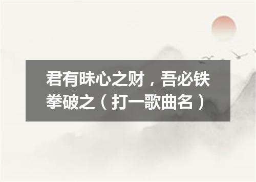 君有昧心之财，吾必铁拳破之（打一歌曲名）