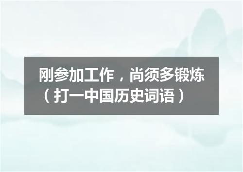 刚参加工作，尚须多锻炼（打一中国历史词语）