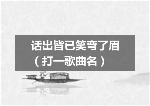 话出皆已笑弯了眉（打一歌曲名）