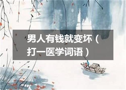 男人有钱就变坏（打一医学词语）
