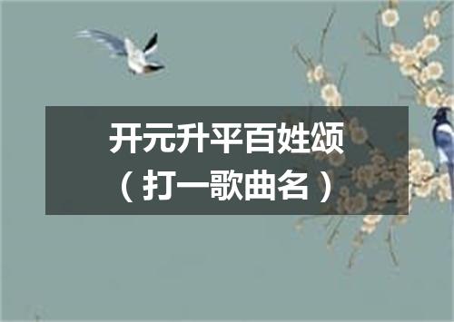 开元升平百姓颂（打一歌曲名）
