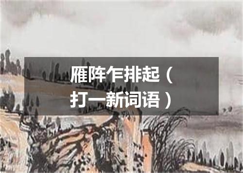 雁阵乍排起（打一新词语）