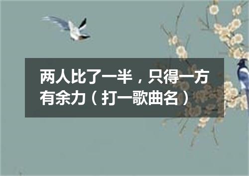 两人比了一半，只得一方有余力（打一歌曲名）