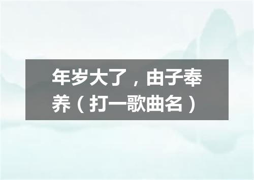 年岁大了，由子奉养（打一歌曲名）
