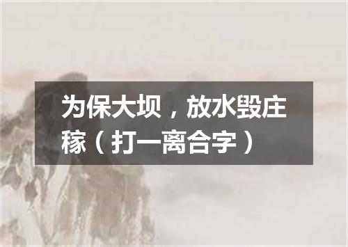 为保大坝，放水毁庄稼（打一离合字）