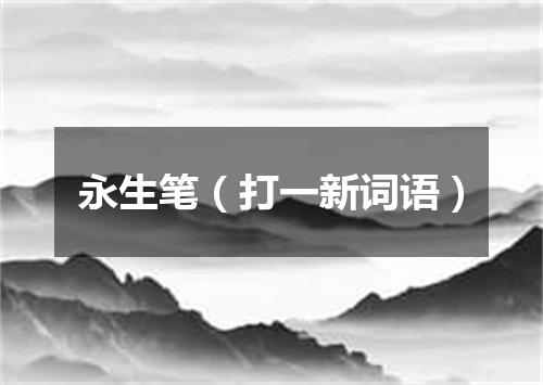 永生笔（打一新词语）