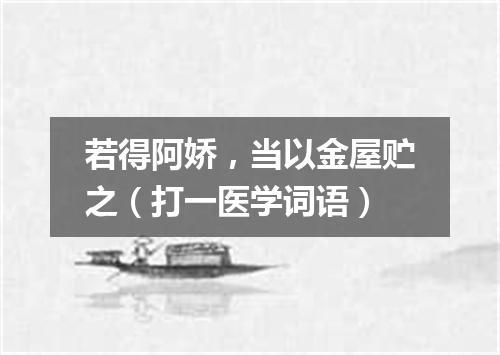 若得阿娇，当以金屋贮之（打一医学词语）