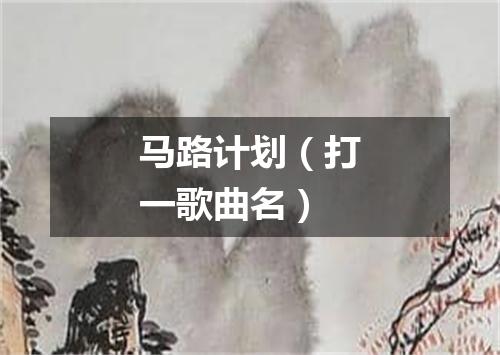 马路计划（打一歌曲名）