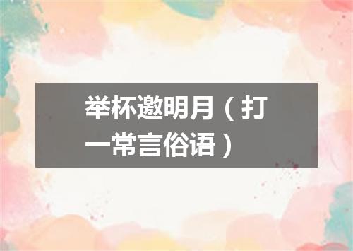 举杯邀明月（打一常言俗语）