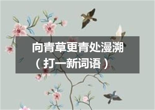 向青草更青处漫溯（打一新词语）