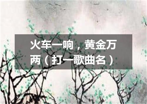 火车一响，黄金万两（打一歌曲名）