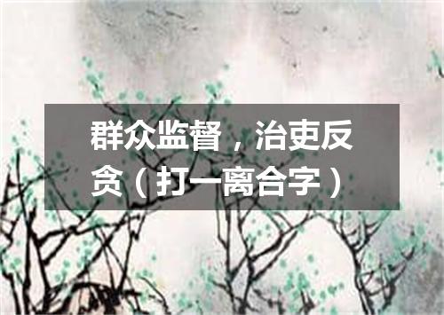 群众监督，治吏反贪（打一离合字）
