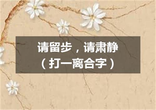 请留步，请肃静（打一离合字）