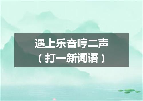 遇上乐音哼二声（打一新词语）