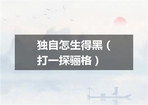 独自怎生得黑（打一探骊格）
