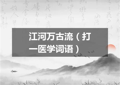 江河万古流（打一医学词语）