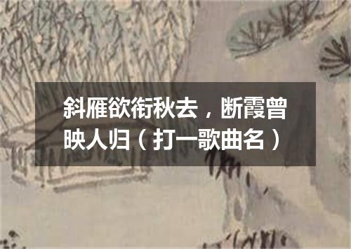 斜雁欲衔秋去，断霞曾映人归（打一歌曲名）