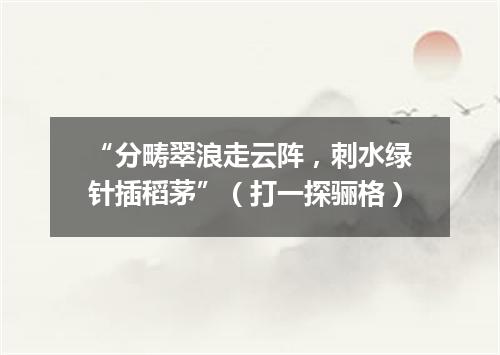 “分畴翠浪走云阵，刺水绿针插稻茅”（打一探骊格）