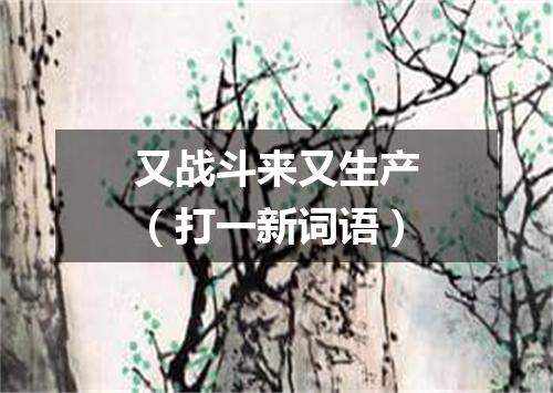 又战斗来又生产（打一新词语）