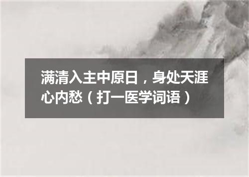 满清入主中原日，身处天涯心内愁（打一医学词语）