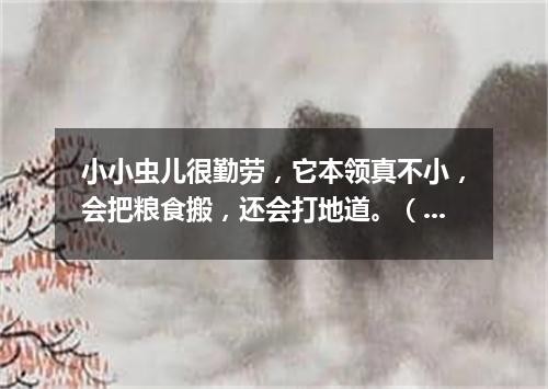 小小虫儿很勤劳，它本领真不小，会把粮食搬，还会打地道。（打一动物）