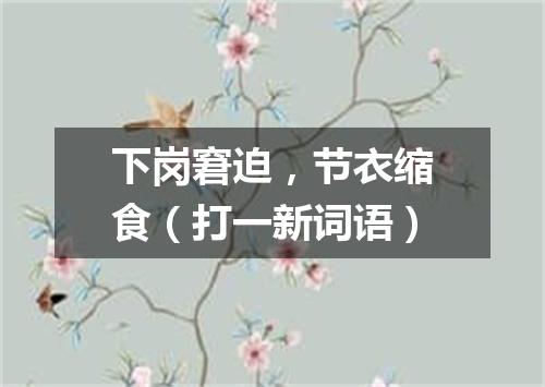 下岗窘迫，节衣缩食（打一新词语）