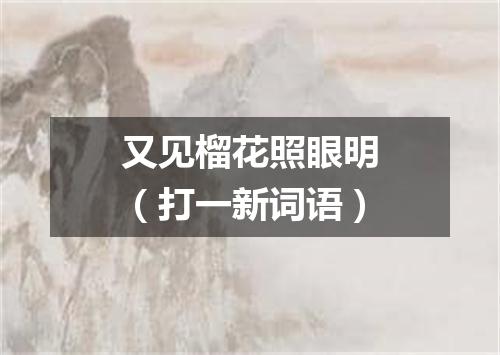 又见榴花照眼明（打一新词语）