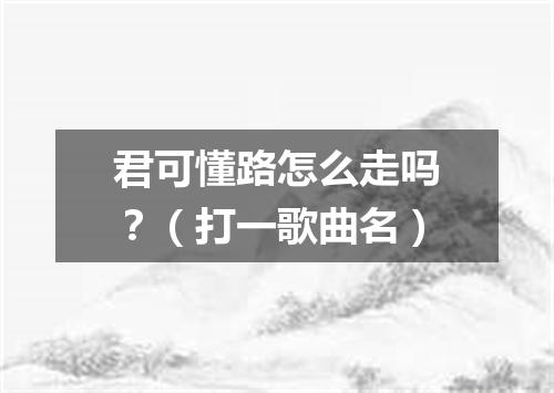 君可懂路怎么走吗？（打一歌曲名）