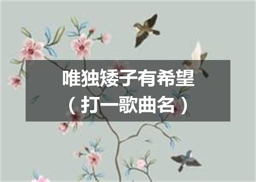 唯独矮子有希望（打一歌曲名）