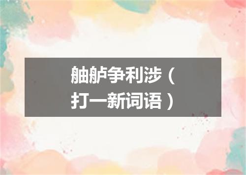 舳舻争利涉（打一新词语）