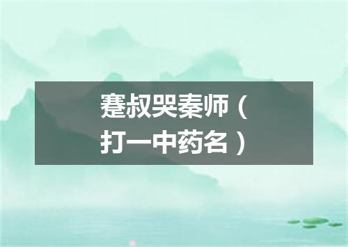 蹇叔哭秦师（打一中药名）