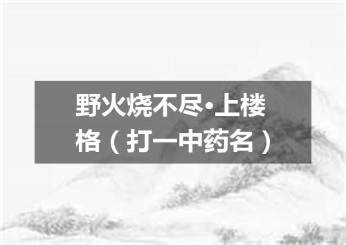 野火烧不尽·上楼格（打一中药名）