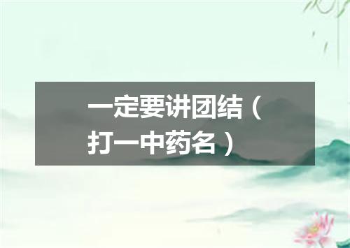 一定要讲团结（打一中药名）