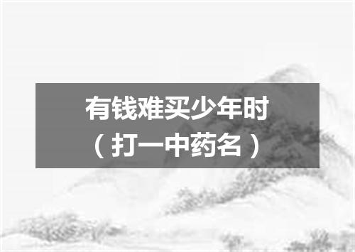 有钱难买少年时（打一中药名）