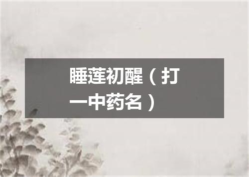 睡莲初醒（打一中药名）